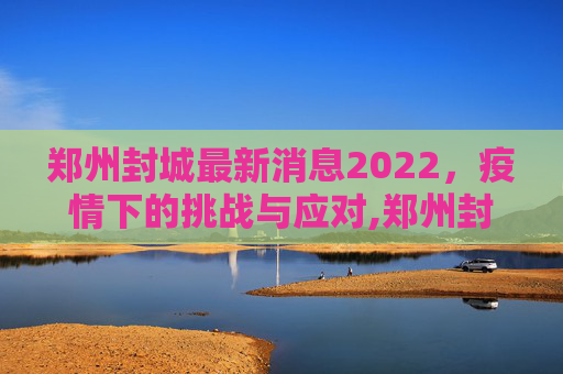 郑州封城最新消息2022，疫情下的挑战与应对,郑州封城最新消息2022