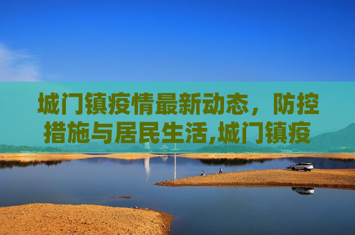 城门镇疫情最新动态，防控措施与居民生活,城门镇疫情最新