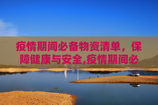 疫情期间必备物资清单，保障健康与安全,疫情期间必备物资清单
