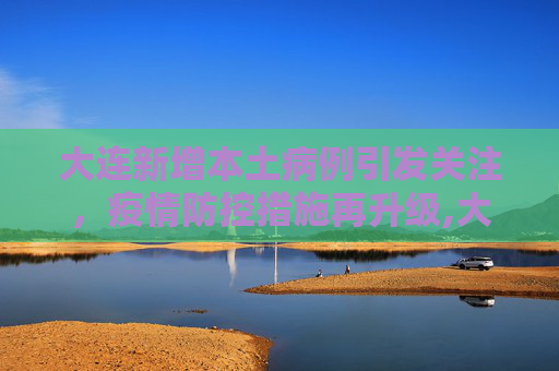 大连新增本土病例引发关注，疫情防控措施再升级,大连新增一本土病例