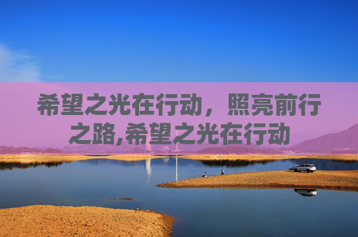 希望之光在行动，照亮前行之路,希望之光在行动