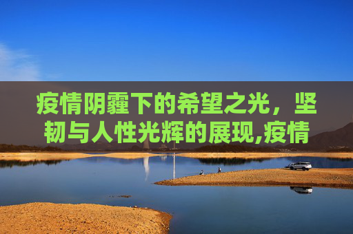 疫情阴霾下的希望之光，坚韧与人性光辉的展现,疫情背后的希望、坚韧与人性光辉