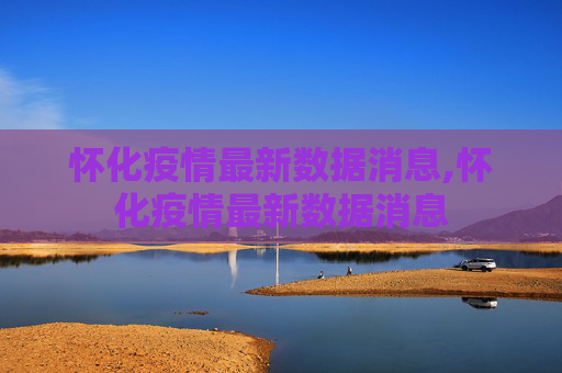 怀化疫情最新数据消息,怀化疫情最新数据消息