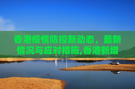 香港疫情防控新动态，最新情况与应对措施,香港新增疫情防控最新情况