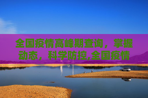 全国疫情高峰期查询，掌握动态，科学防控,全国疫情高峰期查询