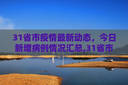 31省市疫情最新动态，今日新增病例情况汇总,31省市今天新增疫情最新消息