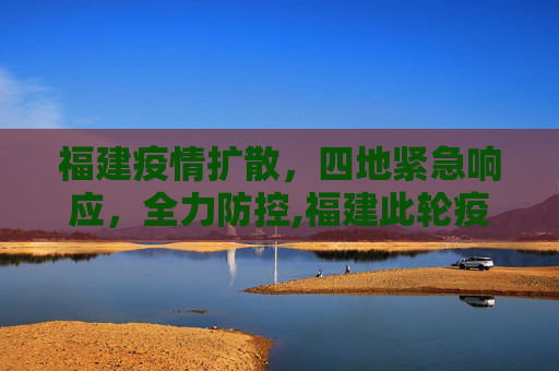 福建疫情扩散，四地紧急响应，全力防控,福建此轮疫情已蔓延四地