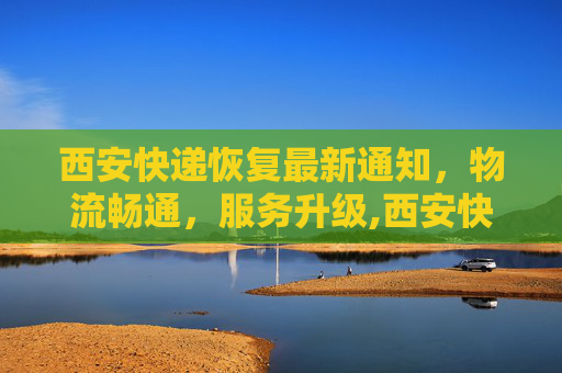 西安快递恢复最新通知，物流畅通，服务升级,西安快递恢复最新通知