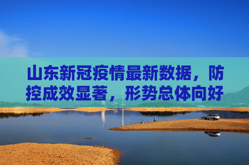 山东新冠疫情最新数据，防控成效显著，形势总体向好,山东新冠疫情最新数据
