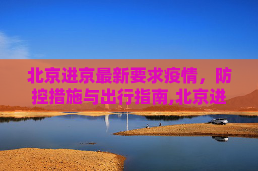 北京进京最新要求疫情，防控措施与出行指南,北京进京最新要求疫情