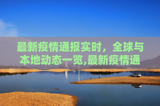 最新疫情通报实时，全球与本地动态一览,最新疫情通报实时
