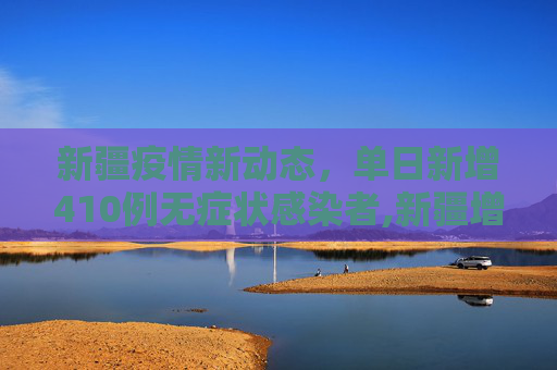 新疆疫情新动态，单日新增410例无症状感染者,新疆增410例无症状
