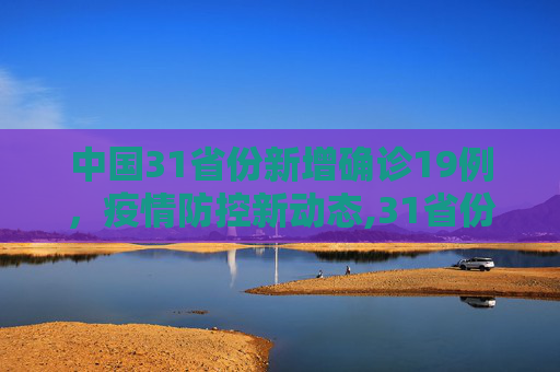 中国31省份新增确诊19例，疫情防控新动态,31省份新增确诊19例