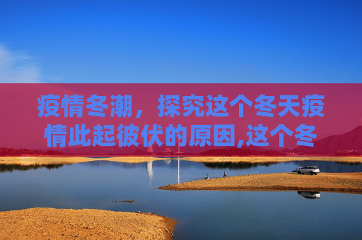 疫情冬潮，探究这个冬天疫情此起彼伏的原因,这个冬天疫情为何此起彼伏?