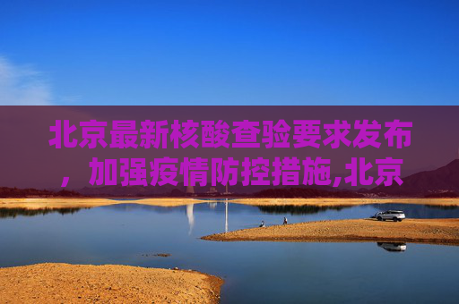 北京最新核酸查验要求发布，加强疫情防控措施,北京发布最新核酸查验要求