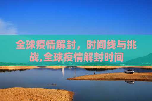 全球疫情解封，时间线与挑战,全球疫情解封时间