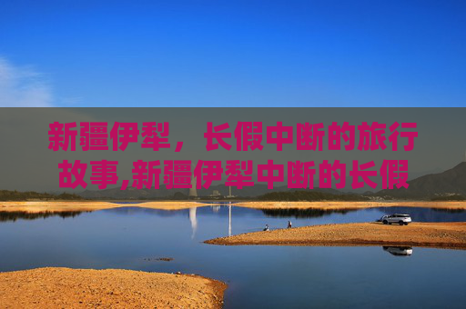 新疆伊犁，长假中断的旅行故事,新疆伊犁中断的长假