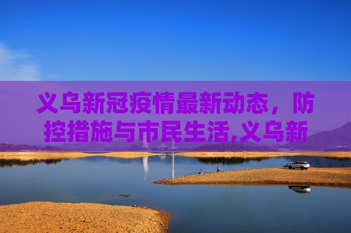 义乌新冠疫情最新动态，防控措施与市民生活,义乌新冠疫情最新消息