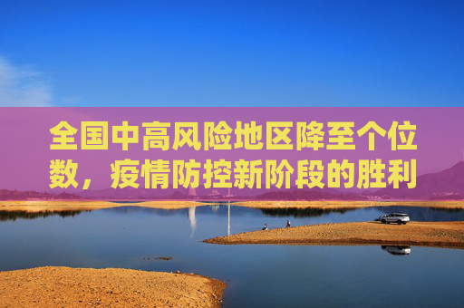 全国中高风险地区降至个位数，疫情防控新阶段的胜利,全国中高风险地区降至个位数