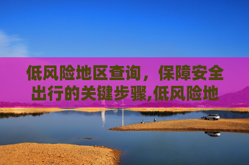 低风险地区查询，保障安全出行的关键步骤,低风险地区查询