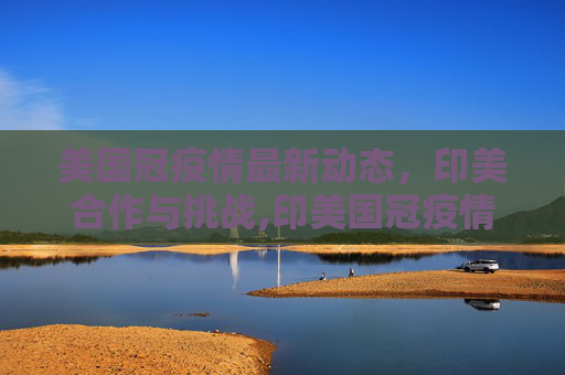 美国冠疫情最新动态，印美合作与挑战,印美国冠疫情最新消息