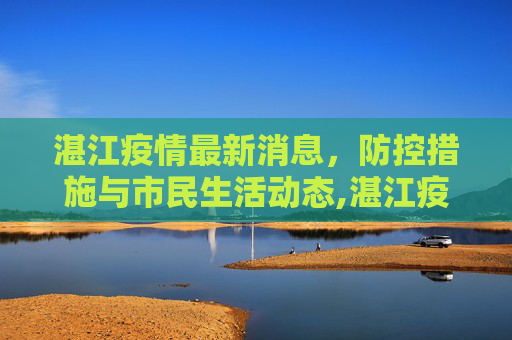 湛江疫情最新消息，防控措施与市民生活动态,湛江疫情最新消息