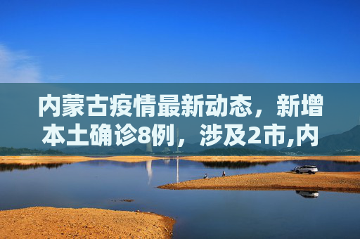 内蒙古疫情最新动态，新增本土确诊8例，涉及2市,内蒙古新增本土确诊8例涉及2市