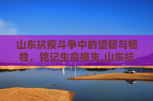 山东抗疫斗争中的坚韧与牺牲，铭记生命损失,山东抗疫斗争与生命损失