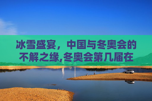 冰雪盛宴，中国与冬奥会的不解之缘,冬奥会第几届在中国举办