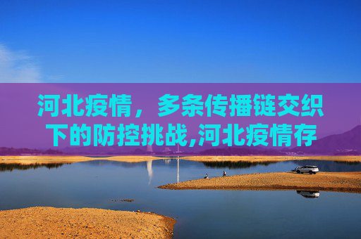 河北疫情，多条传播链交织下的防控挑战,河北疫情存多条传播链