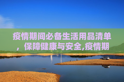 疫情期间必备生活用品清单，保障健康与安全,疫情期间必备生活用品清单