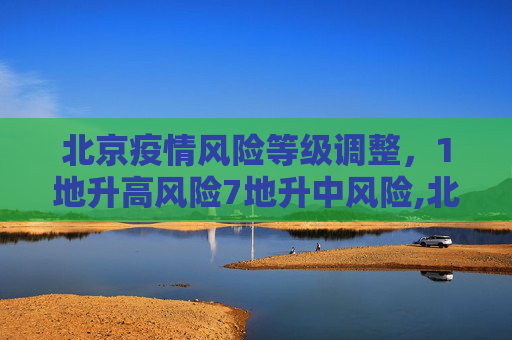 北京疫情风险等级调整，1地升高风险7地升中风险,北京1地升高风险7地升中风险