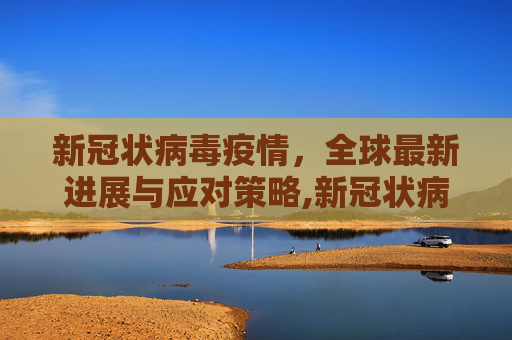 新冠状病毒疫情，全球最新进展与应对策略,新冠状病毒疫情最新进展