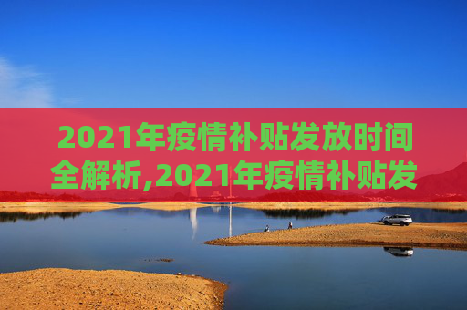 2021年疫情补贴发放时间全解析,2021年疫情补贴发放时间全解析