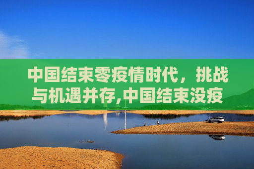 中国结束零疫情时代，挑战与机遇并存,中国结束没疫情时间