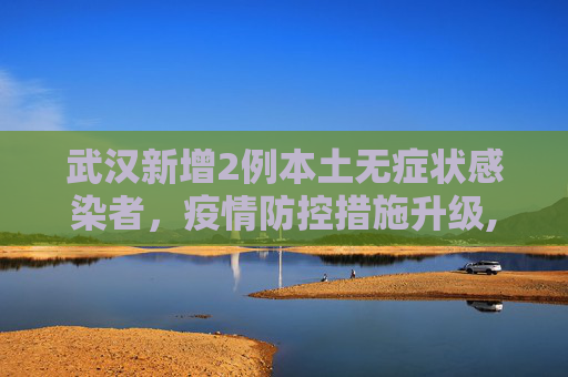 武汉新增2例本土无症状感染者，疫情防控措施升级,武汉新增2例本土无症状