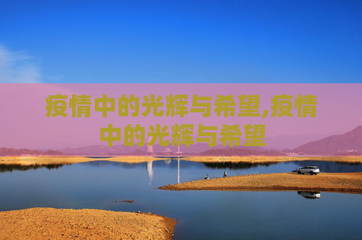 疫情中的光辉与希望,疫情中的光辉与希望