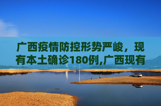 广西疫情防控形势严峻，现有本土确诊180例,广西现有本土确诊180例
