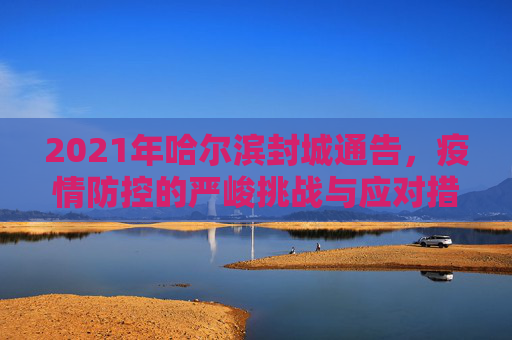2021年哈尔滨封城通告，疫情防控的严峻挑战与应对措施,2021哈尔滨封城通告