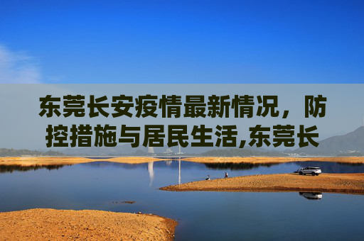 东莞长安疫情最新情况，防控措施与居民生活,东莞长安疫情最新情况