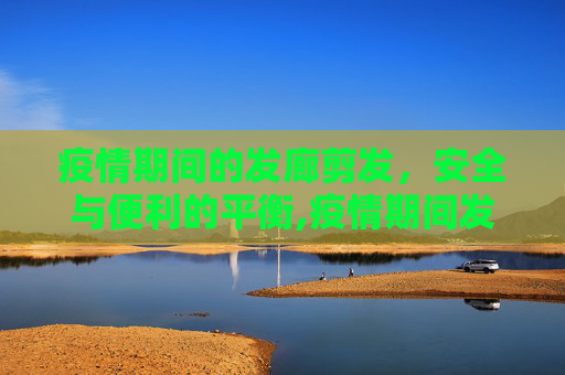 疫情期间的发廊剪发，安全与便利的平衡,疫情期间发廊剪发