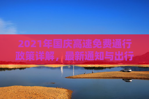 2021年国庆高速免费通行政策详解，最新通知与出行指南,国庆高速免费时间2021最新通知