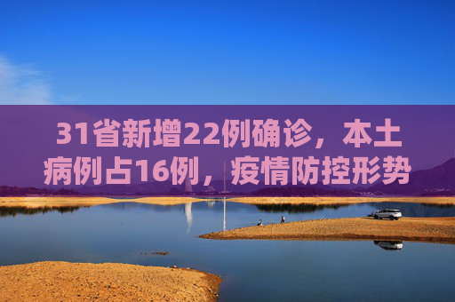 31省新增22例确诊，本土病例占16例，疫情防控形势依然严峻,31省新增22例确诊本土16例