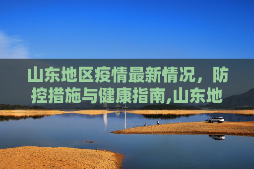 山东地区疫情最新情况，防控措施与健康指南,山东地区疫情最新情况