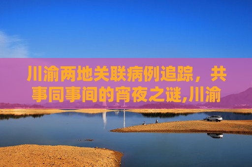 川渝两地关联病例追踪，共事同事间的宵夜之谜,川渝2关联病例是同事:曾同桌宵夜