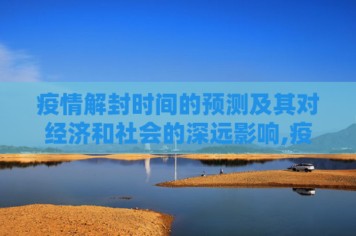 疫情解封时间的预测及其对经济和社会的深远影响,疫情解封时间及其影响