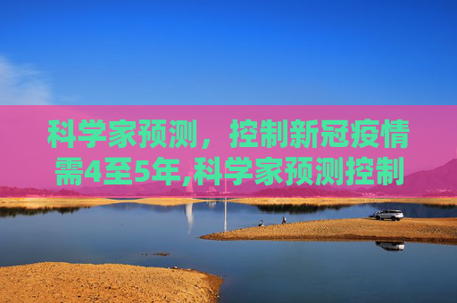 科学家预测，控制新冠疫情需4至5年,科学家预测控制新冠要4到5年