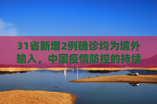31省新增2例确诊均为境外输入，中国疫情防控的持续努力与挑战,31省新增2例确诊均为境外输入