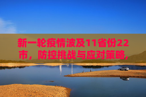 新一轮疫情波及11省份22市，防控挑战与应对策略,新一轮疫情波及11省份22市