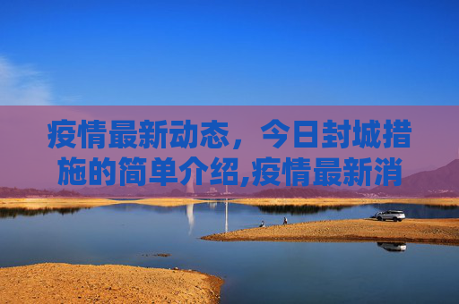 疫情最新动态，今日封城措施的简单介绍,疫情最新消息今天封城了的简单介绍